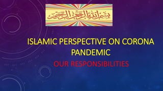 ISLAMIC PERSPECTIVE ON CORONA
PANDEMIC
OUR RESPONSIBILITIES
 