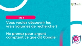 Vous voulez découvrir les
vrais volumes de recherche ?
Ne prenez pour argent
comptant ce que dit Google !
Tips 4
 