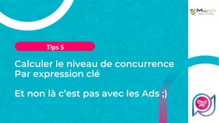 Calculer le niveau de concurrence
Par expression clé
Et non là c’est pas avec les Ads ;)
Tips 5
 