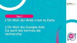 L’Or Noir du Web c’est la Data
L’Or Noir du Google Ads
Ce sont les termes de
recherche
Tips 7
 