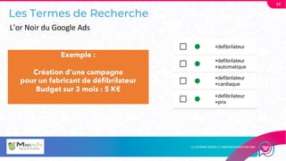 Les Termes de Recherche
L’Or Noir du Google Ads
37
Exemple :
Création d’une campagne
pour un fabricant de défibrilateur
Budget sur 3 mois : 5 K€
L’or Noir du Google Ads
 