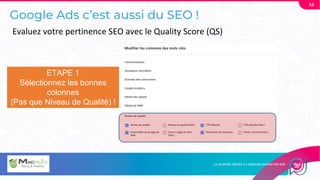 Google Ads c’est aussi du SEO !
53
Evaluez votre pertinence SEO avec le Quality Score (QS)
ETAPE 1
Sélectionnez les bonnes
colonnes
(Pas que Niveau de Qualité) !
 