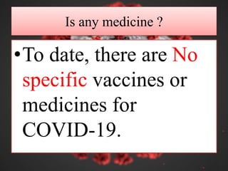 Is any medicine ?
•To date, there are No
specific vaccines or
medicines for
COVID-19.
 