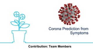 Corona Prediction from
Symptoms
Contribution: Team Members
 