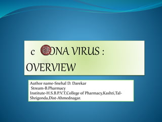 c RONA VIRUS :
OVERVIEW
Author name-Snehal D. Darekar
Stream-B.Pharmacy
Institute-H.S.B.P.V.T,College of Pharmacy,Kashti,Tal-
Shrigonda,Dist-Ahmednagar.
 
