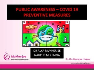 PUBLIC AWARENESS – COVID 19
PREVENTIVE MEASURES
DR ALKA MUKHERJEE
NAGPUR M.S. INDIA
 