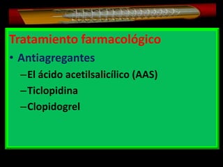 Tratamiento farmacológico
• Antiagregantes
–El ácido acetilsalicílico (AAS)
–Ticlopidina
–Clopidogrel

 