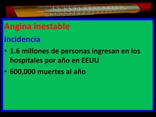 Angina inestable
Incidencia
• 1.6 millones de personas ingresan en los
hospitales por año en EEUU
• 600,000 muertes al año

 