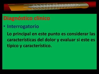 Diagnóstico clínico
• Interrogatorio
Lo principal en este punto es considerar las
características del dolor y evaluar si este es
típico y característico.

 