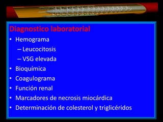 Diagnostico laboratorial
• Hemograma
– Leucocitosis
– VSG elevada
• Bioquímica
• Coagulograma
• Función renal
• Marcadores de necrosis miocárdica
• Determinación de colesterol y triglicéridos

 