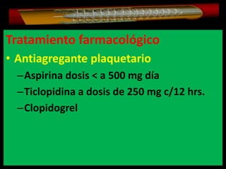 Tratamiento farmacológico
• Antiagregante plaquetario
–Aspirina dosis < a 500 mg día
–Ticlopidina a dosis de 250 mg c/12 hrs.
–Clopidogrel

 
