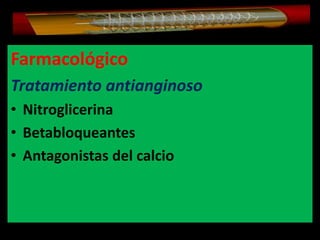 Farmacológico
Tratamiento antianginoso
• Nitroglicerina
• Betabloqueantes
• Antagonistas del calcio

 