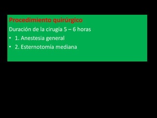 Procedimiento quirúrgico
Duración de la cirugía 5 – 6 horas
• 1. Anestesia general
• 2. Esternotomía mediana

 
