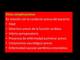 Otras complicaciones
En relación con la condición previa del paciente
• Edad
• Deterioro previo de la función cardiaca
• Infarto perioperatorio
• Presencia de enfermedad pulmonar previa
• Compromiso neurológico previo
• Enfermedad vascular periférica sintomática.

 