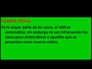 Cuadro clínico
En la mayor parte de los casos, el IAM es
sintomático, sin embargo no son infrecuentes los
casos poco sintomáticos o aquellos que se
presentan como muerte súbita.

 
