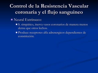 Control de la Resistencia Vascular coronaria y el flujo sanguineo Neural Extrínseco:  S. simpático, inerva vasos coronarios de manera menos densa que otros lechos.  Produce receptores alfa adrenergicos dependientes de constricción . 