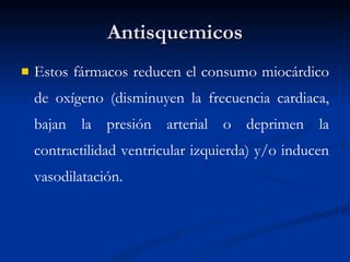 Antisquemicos Estos fármacos reducen el consumo miocárdico de oxígeno (disminuyen la frecuencia cardiaca, bajan la presión arterial o deprimen la contractilidad ventricular izquierda) y/o inducen vasodilatación. 