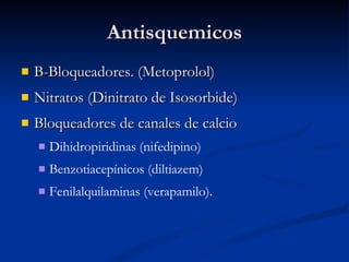 Antisquemicos B-Bloqueadores. (Metoprolol) Nitratos (Dinitrato de Isosorbide) Bloqueadores de canales de calcio Dihidropiridinas (nifedipino) Benzotiacepínicos (diltiazem)  Fenilalquilaminas (verapamilo). 