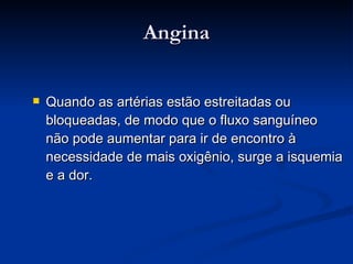 Angina Quando as artérias estão estreitadas ou bloqueadas, de modo que o fluxo sanguíneo não pode aumentar para ir de encontro à necessidade de mais oxigênio, surge a isquemia e a dor. 