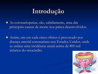 As coronariopatias, são, sabidamente, uma das principais causas de morte nos países desenvolvidos.   Assim, um em cada cinco óbitos é provocado por doença arterial coronariana nos Estados Unidos, onde se estima uma incidência anual acima de 800 mil infartos do miocárdio. Introdução 