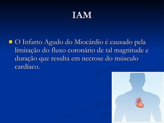IAM O Infarto Agudo do Miocárdio é causado pela limitação do fluxo coronário de tal magnitude e duração que resulta em necrose do músculo cardíaco. 