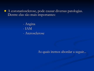 A coronariosclerose, pode causar diversas patologias. Dentre elas são mais importantes: - Angina  - IAM - Aterosclerose     As quais iremos abordar a seguir...  