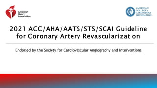 Endorsed by the Society for Cardiovascular Angiography and Interventions
2021 ACC/AHA/AATS/STS/SCAI Guideline
for Coronary Artery Revascularization
 