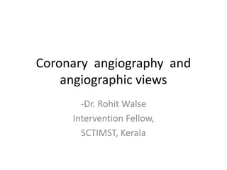 Coronary angiography and
angiographic views
-Dr. Rohit Walse
Intervention Fellow,
SCTIMST, Kerala
 