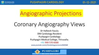 PUSHPAGIRI CARDIOLOGY 01-12-2021
Coronary Angiography Views
Dr Hafeesh Fazulu
DM Cardiology Resident
Pushpagiri Cardiology
Pushpagiri Medical College, Thiruvalla.
+91 999 570 6688
www.youtube.com/c/CardiologyLecturesDMDNB
Angiographic Projections
 