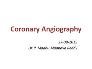 Coronary Angiography
27-08-2015
Dr. Y. Madhu Madhava Reddy
 