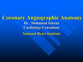 Coronary Angiographic Anatomy
Dr . Mohamed Seleem
Cardiology Consultant
National Heart Institute
 