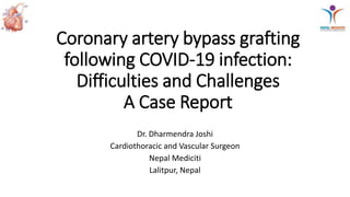 Coronary artery bypass grafting
following COVID-19 infection:
Difficulties and Challenges
A Case Report
Dr. Dharmendra Joshi
Cardiothoracic and Vascular Surgeon
Nepal Mediciti
Lalitpur, Nepal
 