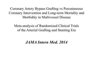 Coronary Artery Bypass Grafting vs Percutaneous 
Coronary Intervention and Long-term Mortality and 
Morbidity in Multivessel Disease 
Meta-analysis of Randomized Clinical Trials 
of the Arterial Grafting and Stenting Era 
JAMA Intern Med. 2014 
 