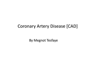 Coronary Artery Disease [CAD]
By Megnot Tesfaye
 