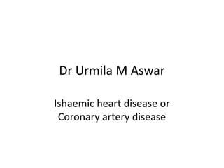 Dr Urmila M Aswar
Ishaemic heart disease or
Coronary artery disease

 