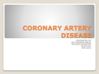 CORONARY ARTERY
DISEASE
PRESENTED BY
DR TASNEEM MALIK
MPH3RD SEMESTER
DUHS KHI
JAN-2016
 