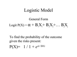 Logistic Model
General Form
Logit P(X) = α + Β1X1+ Β2X2+… ΒjXj
To find the probability of the outcome
given the risks present:
P(X)= 1 / 1 + e-(α+ΣΒiXi)
 