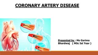 CORONARY ARTERY DISEASE
Presented by : Ms Garima
Bhardwaj ( MSc Ist Year )
 
