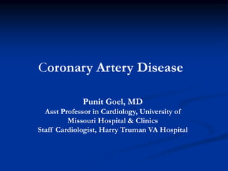 Coronary Artery Disease
Punit Goel, MD
Asst Professor in Cardiology, University of
Missouri Hospital & Clinics
Staff Cardiologist, Harry Truman VA Hospital
 