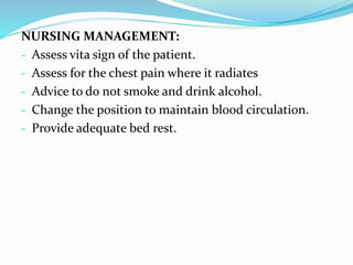 NURSING MANAGEMENT:
- Assess vita sign of the patient.
- Assess for the chest pain where it radiates
- Advice to do not smoke and drink alcohol.
- Change the position to maintain blood circulation.
- Provide adequate bed rest.
 