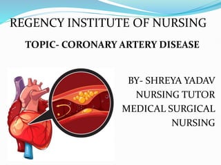 REGENCY INSTITUTE OF NURSING
TOPIC- CORONARY ARTERY DISEASE
BY- SHREYA YADAV
NURSING TUTOR
MEDICAL SURGICAL
NURSING
 