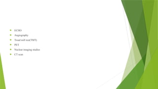  ECHO
 Angiography
 Tread mill test(TMT)
 PET
 Nuclear imaging studies
 CT scan
 