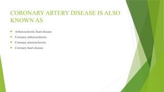 CORONARY ARTERY DISEASE IS ALSO
KNOWN AS
 Artherosclerotic heart disease
 Coronary artherosclerosis
 Coronary arteriosclerosis
 Coronary heart disease
 