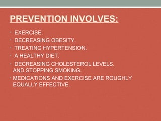 PREVENTION INVOLVES:
•  EXERCISE.
•  DECREASING OBESITY.
•  TREATING HYPERTENSION.
•  A HEALTHY DIET.
•  DECREASING CHOLESTEROL LEVELS. 
AND STOPPING SMOKING. 
• MEDICATIONS AND EXERCISE ARE ROUGHLY 
EQUALLY EFFECTIVE.
 