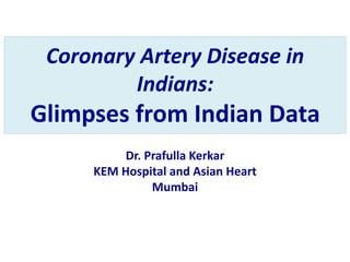 Coronary Artery Disease in
Indians:
Glimpses from Indian Data
Dr. Prafulla Kerkar
KEM Hospital and Asian Heart
Mumbai
 