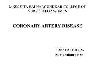 MKSS SITA BAI NARGUNDKAR COLLEGE OF
NURSIGN FOR WOMEN
CORONARY ARTERY DISEASE
PRESENTED BY-
Namaralata singh
 