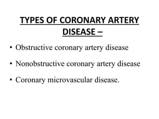 TYPES OF CORONARY ARTERY
DISEASE –
• Obstructive coronary artery disease
• Nonobstructive coronary artery disease
• Coronary microvascular disease.
 