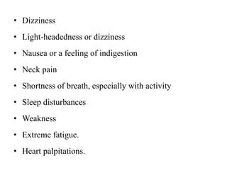 • Dizziness
• Light-headedness or dizziness
• Nausea or a feeling of indigestion
• Neck pain
• Shortness of breath, especially with activity
• Sleep disturbances
• Weakness
• Extreme fatigue.
• Heart palpitations.
 