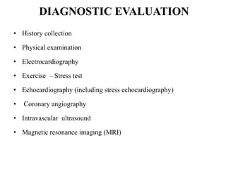 DIAGNOSTIC EVALUATION
• History collection
• Physical examination
• Electrocardiography
• Exercise – Stress test
• Echocardiography (including stress echocardiography)
• Coronary angiography
• Intravascular ultrasound
• Magnetic resonance imaging (MRI)
 
