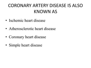 CORONARY ARTERY DISEASE IS ALSO
KNOWN AS
• Ischemic heart disease
• Atherosclerotic heart disease
• Coronary heart disease
• Simple heart disease
 